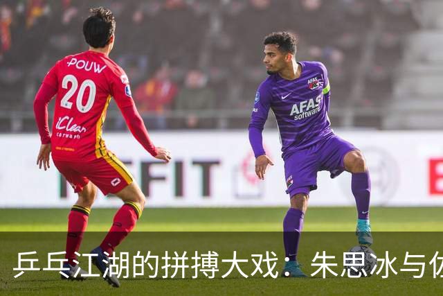 乒乓江湖的拼搏大戏：朱思冰与佐藤瞳的较量记