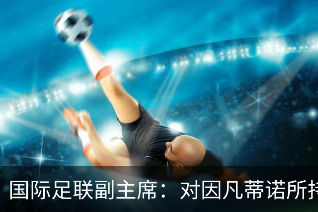 国际足联副主席：对因凡蒂诺所持有的信任已不复存在